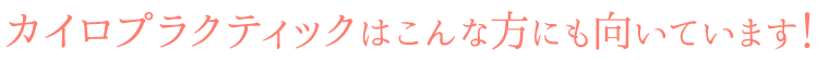 カイロプラクティックはこんな方にも向いています!